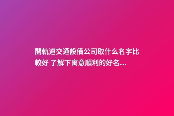 開軌道交通設備公司取什么名字比較好 了解下寓意順利的好名字-第1張-公司起名-玄機派